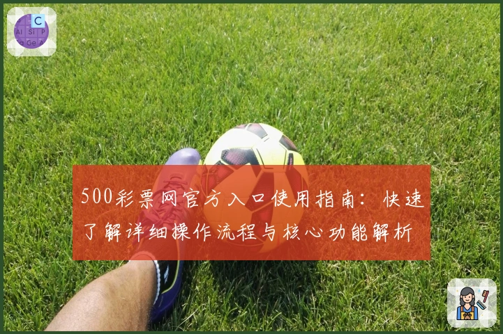 500彩票网官方入口使用指南：快速了解详细操作流程与核心功能解析
