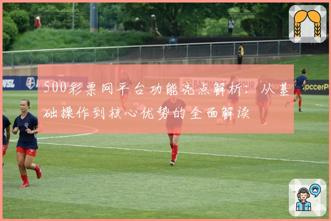500彩票网平台功能亮点解析:从基础操作到核心优势的全面解读