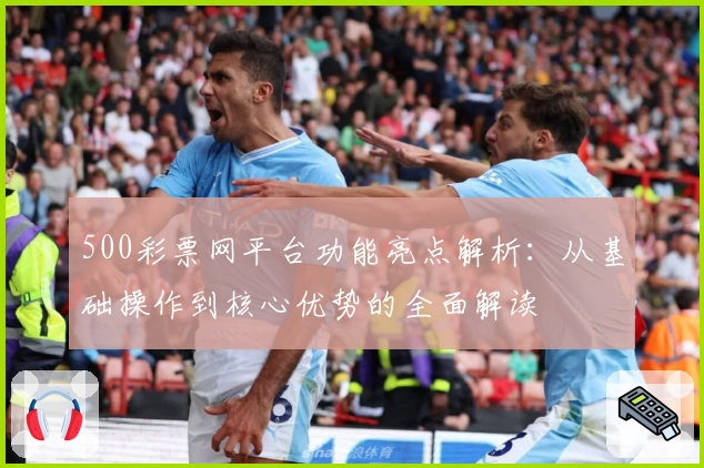 500彩票网平台功能亮点解析：从基础操作到核心优势的全面解读