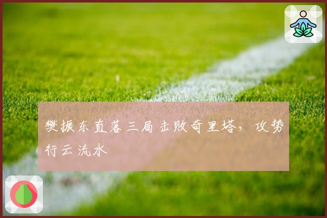 樊振东直落三局击败奇里塔，攻势行云流水