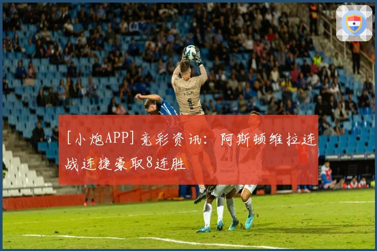 [小炮APP]竞彩资讯：阿斯顿维拉连战连捷豪取8连胜