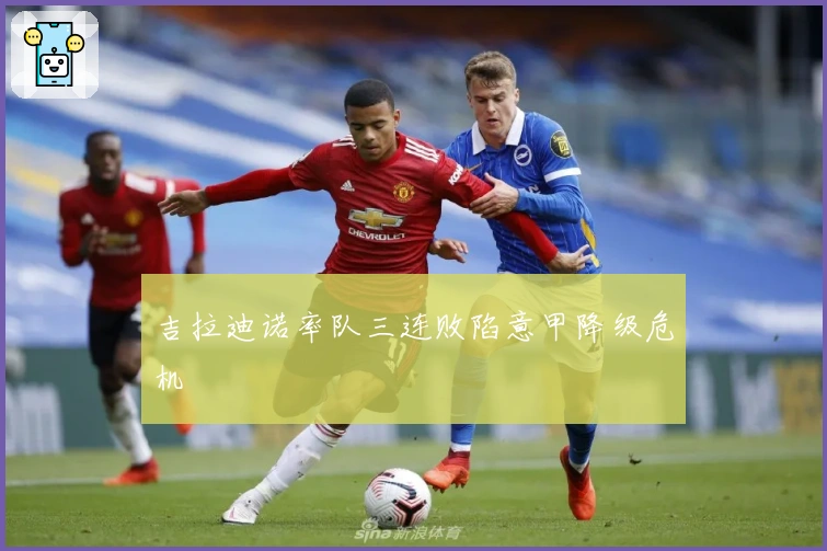 吉拉迪诺率队三连败陷意甲降级危机