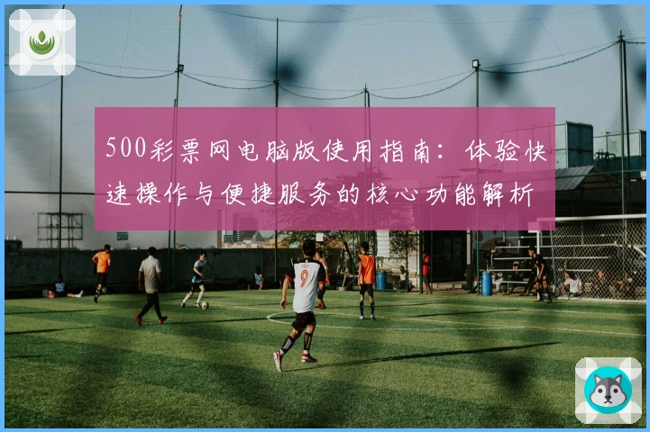 500彩票网电脑版使用指南：体验快速操作与便捷服务的核心功能解析