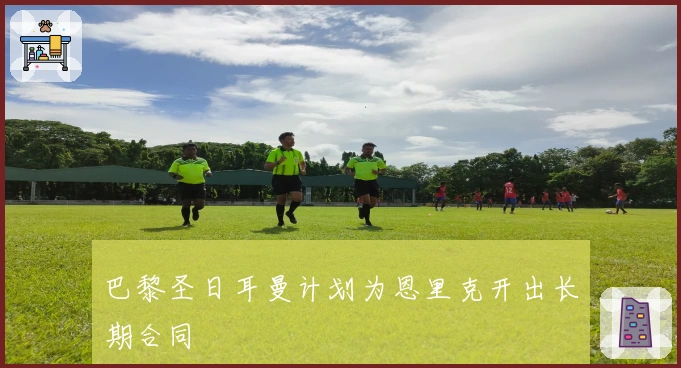 巴黎圣日耳曼计划为恩里克开出长期合同