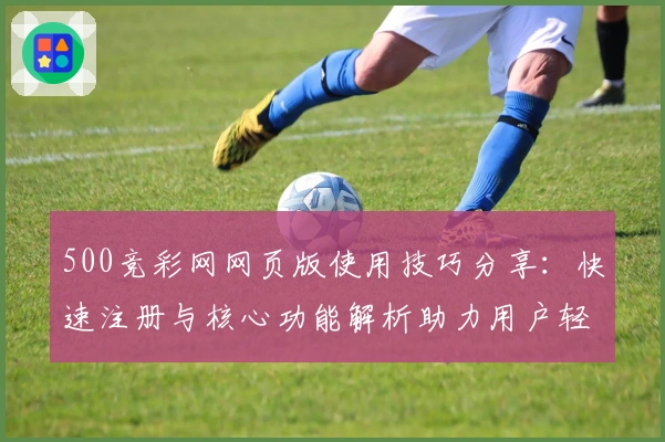 500竞彩网网页版使用技巧分享：快速注册与核心功能解析助力用户轻松体验