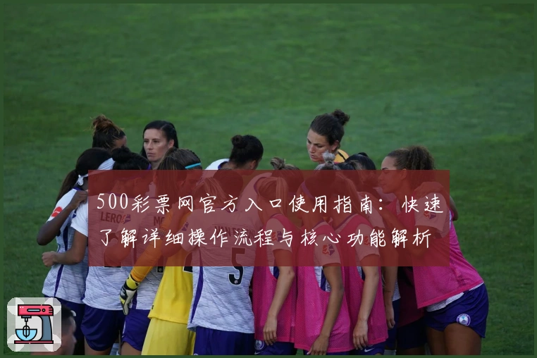 500彩票网官方入口使用指南:快速了解详细操作流程与核心功能解析