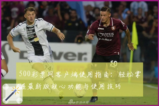 500彩票网客户端使用指南：轻松掌握最新版核心功能与使用技巧
