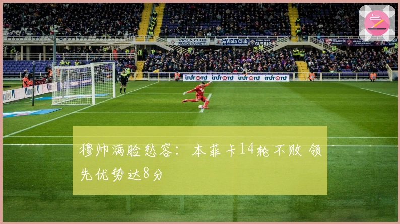 穆帅满脸愁容：本菲卡14轮不败 领先优势达8分