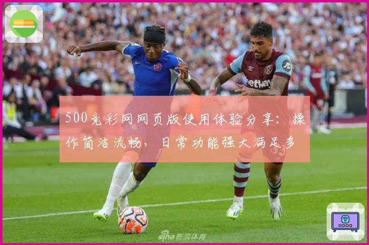 500竞彩网网页版使用体验分享：操作简洁流畅，日常功能强大满足多样需求