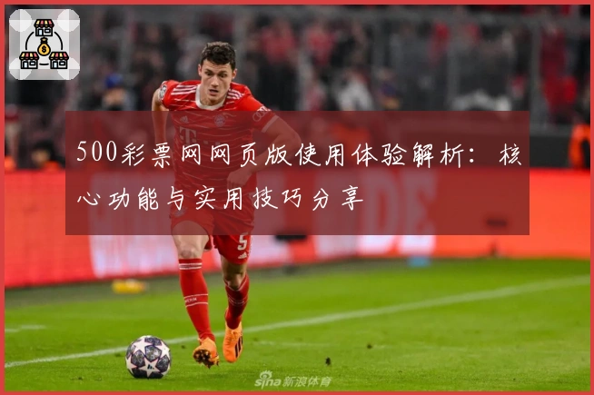 500彩票网网页版使用体验解析:核心功能与实用技巧分享