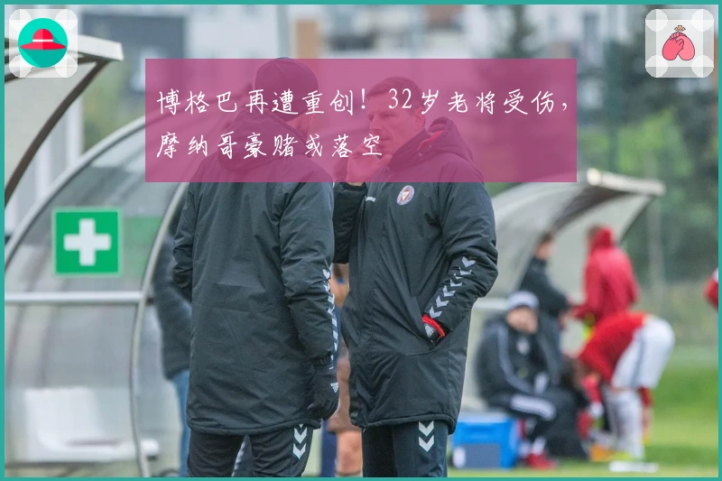 博格巴再遭重创！32岁老将受伤，摩纳哥豪赌或落空