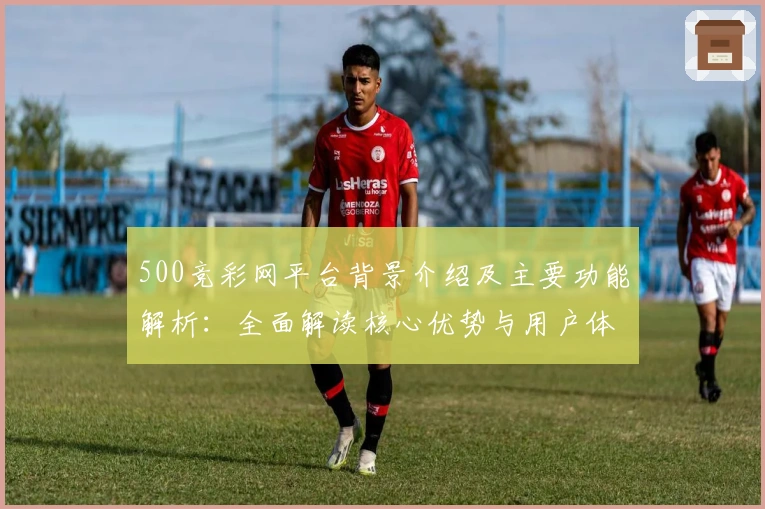 500竞彩网平台背景介绍及主要功能解析：全面解读核心优势与用户体验
