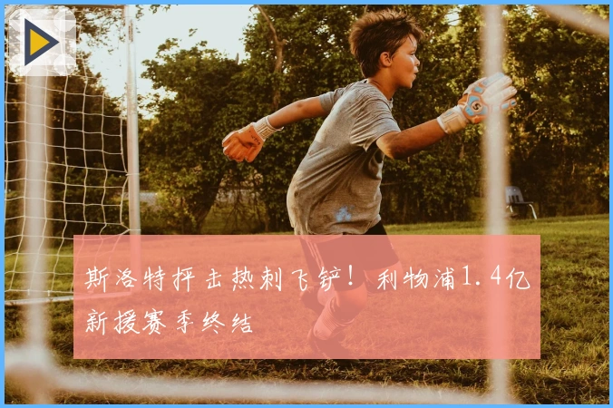 斯洛特抨击热刺飞铲！利物浦1.4亿新援赛季终结