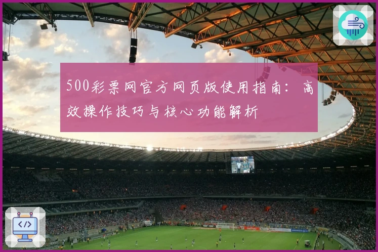 500彩票网官方网页版使用指南:高效操作技巧与核心功能解析
