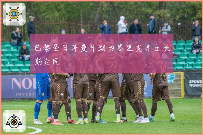 巴黎圣日耳曼计划为恩里克开出长期合同