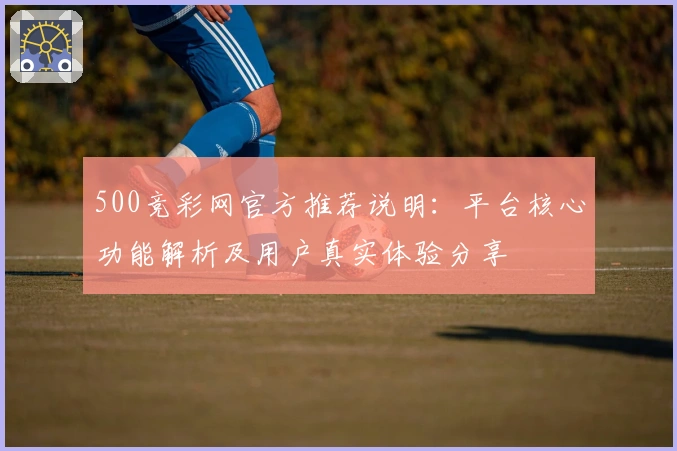500竞彩网官方推荐说明：平台核心功能解析及用户真实体验分享