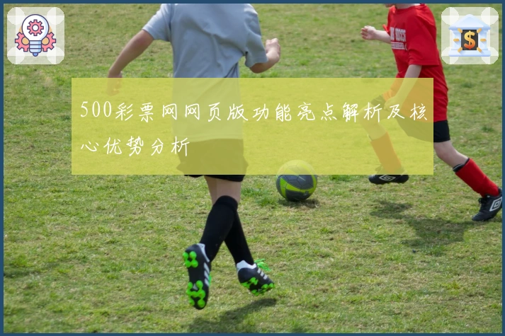 500彩票网网页版功能亮点解析及核心优势分析