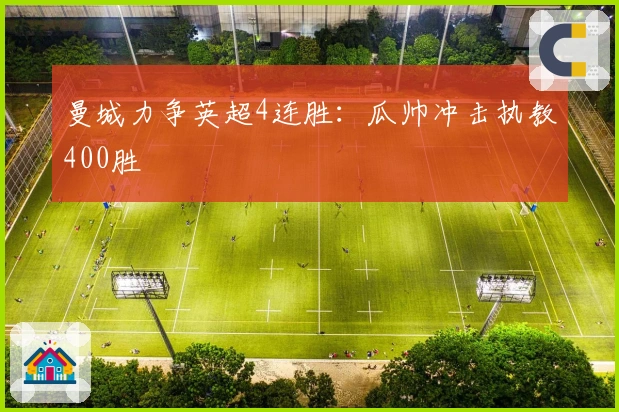 曼城力争英超4连胜：瓜帅冲击执教400胜