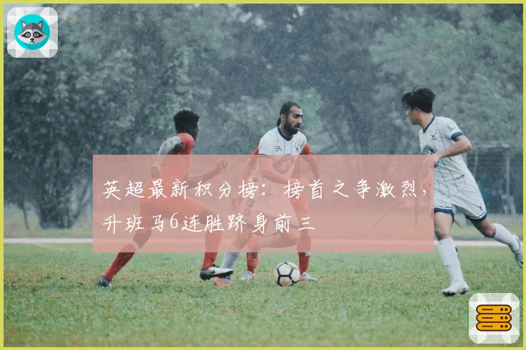 英超最新积分榜：榜首之争激烈，升班马6连胜跻身前三