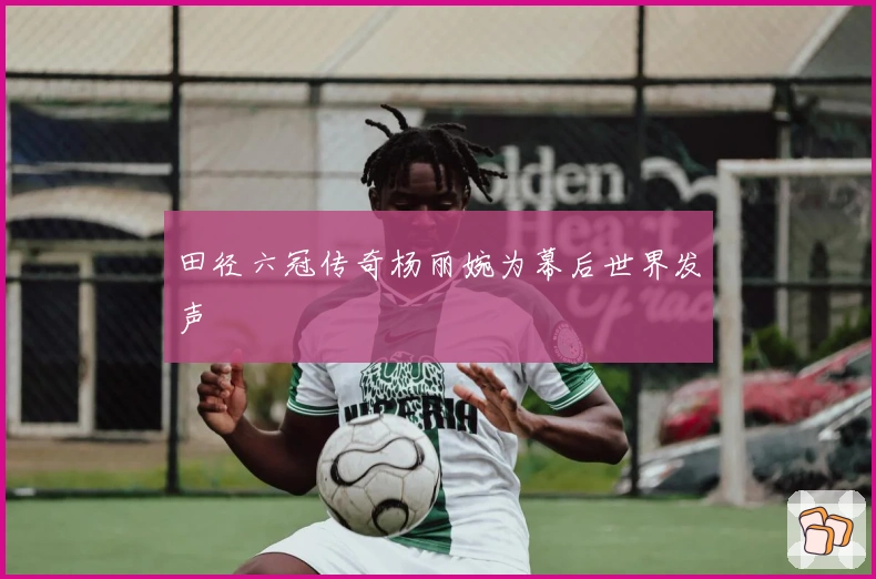 田径六冠传奇杨丽婉为幕后世界发声