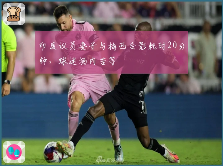 印度议员妻子与梅西合影耗时20分钟，球迷场内苦等