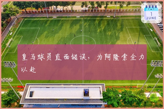 皇马球员直面错误，为阿隆索全力以赴