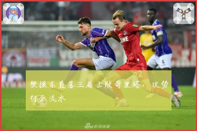 樊振东直落三局击败奇里塔，攻势行云流水