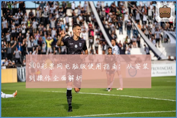 500彩票网电脑版使用指南：从安装到操作全面解析