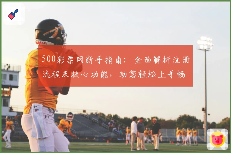500彩票网新手指南:全面解析注册流程及核心功能,助您轻松上手畅享便捷服务