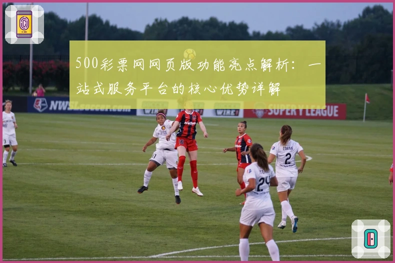 500彩票网网页版功能亮点解析：一站式服务平台的核心优势详解