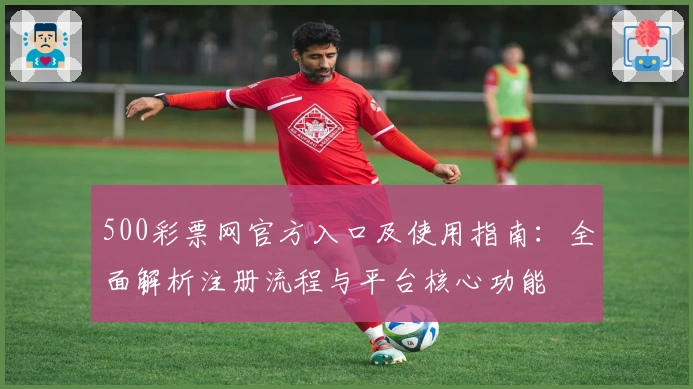 500彩票网官方入口及使用指南：全面解析注册流程与平台核心功能
