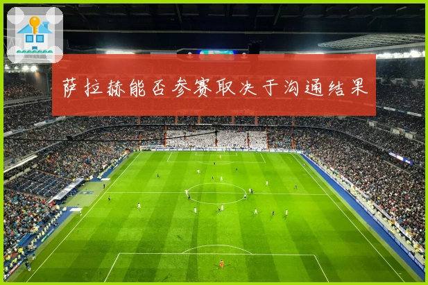 萨拉赫能否参赛取决于沟通结果