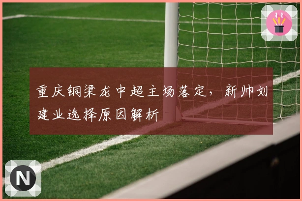 重庆铜梁龙中超主场落定，新帅刘建业选择原因解析