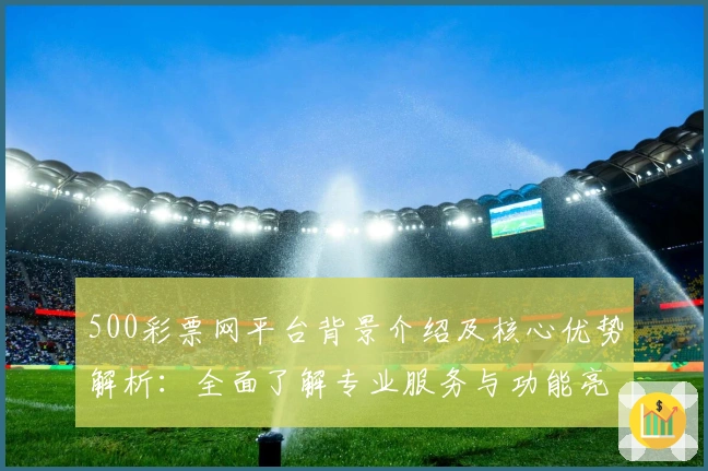 500彩票网平台背景介绍及核心优势解析：全面了解专业服务与功能亮点