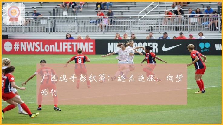 广西选手彭秋萍：逐光逆旅，向梦而行