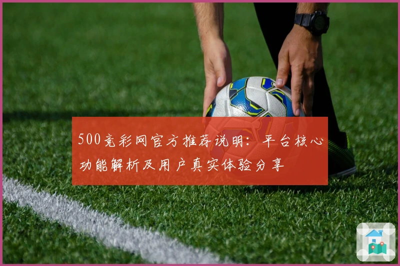 500竞彩网官方推荐说明：平台核心功能解析及用户真实体验分享