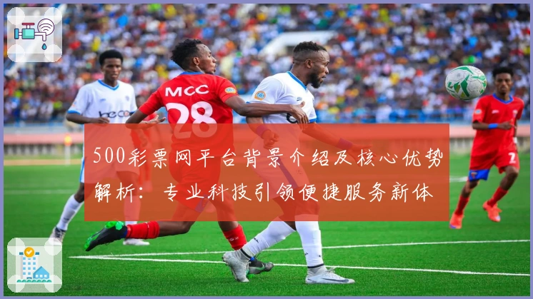 500彩票网平台背景介绍及核心优势解析：专业科技引领便捷服务新体验