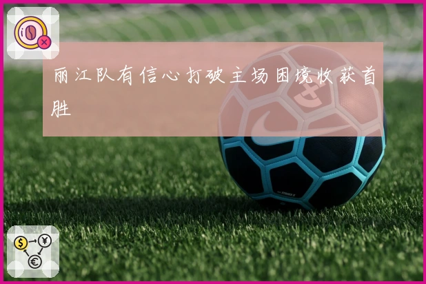 丽江队有信心打破主场困境收获首胜