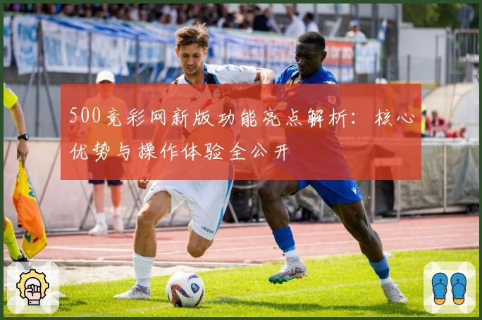 500竞彩网新版功能亮点解析：核心优势与操作体验全公开