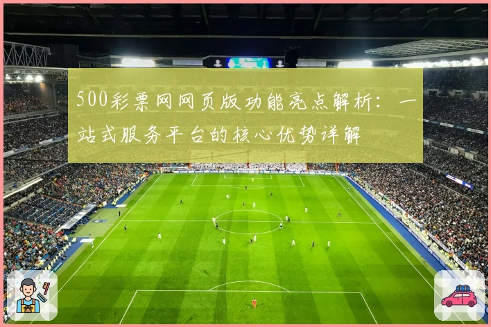 500彩票网网页版功能亮点解析：一站式服务平台的核心优势详解