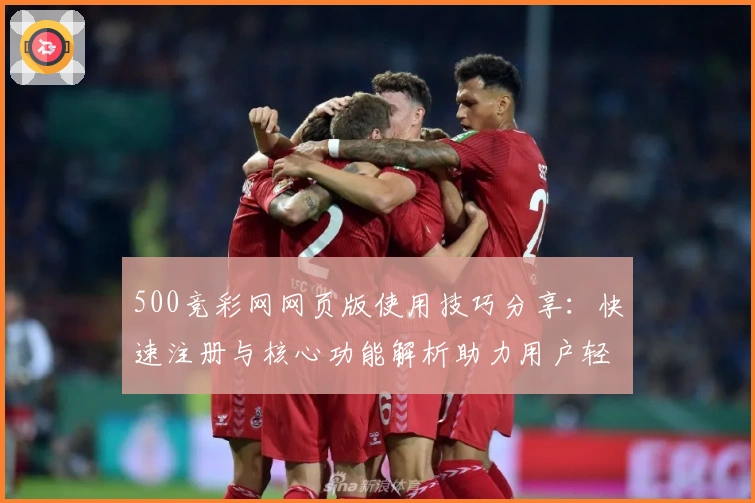 500竞彩网网页版使用技巧分享：快速注册与核心功能解析助力用户轻松体验