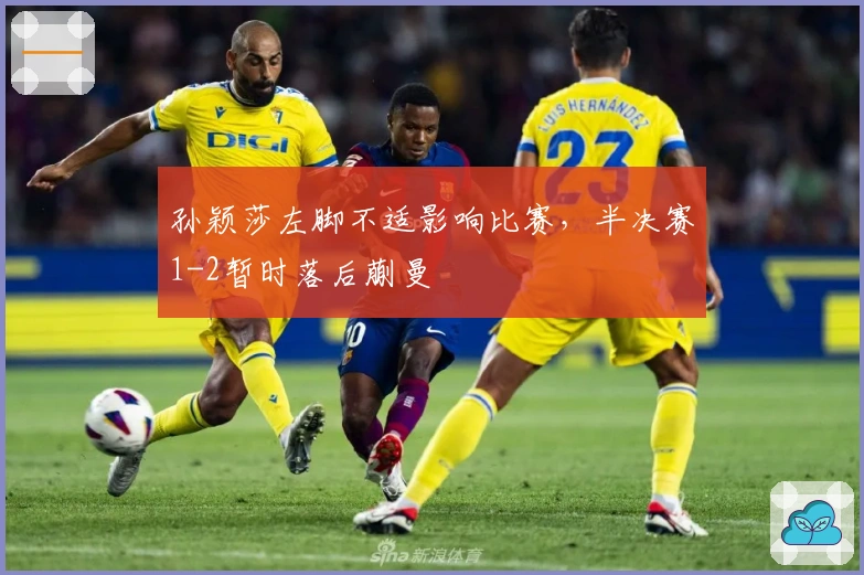 孙颖莎左脚不适影响比赛，半决赛1-2暂时落后蒯曼