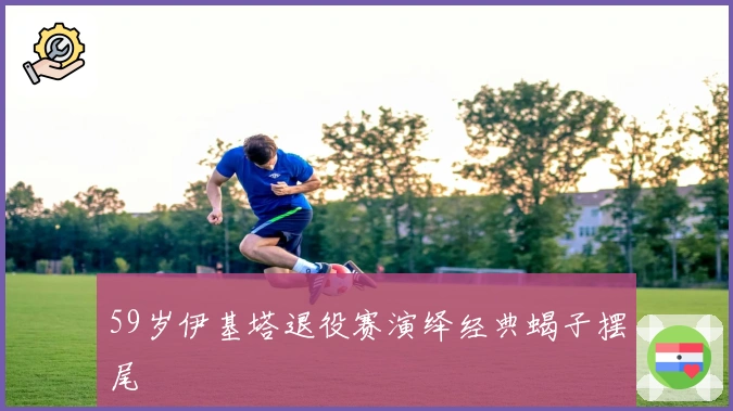 59岁伊基塔退役赛演绎经典蝎子摆尾