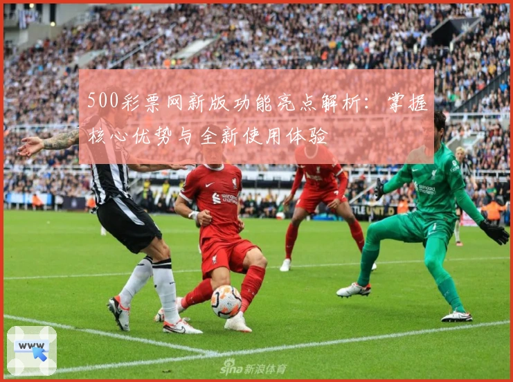 500彩票网新版功能亮点解析:掌握核心优势与全新使用体验