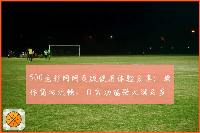 500竞彩网网页版使用体验分享：操作简洁流畅，日常功能强大满足多样需求