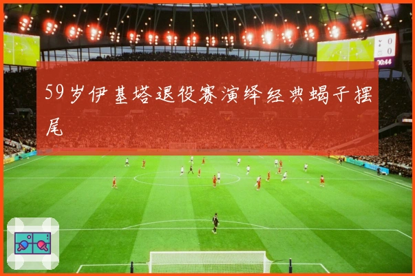 59岁伊基塔退役赛演绎经典蝎子摆尾