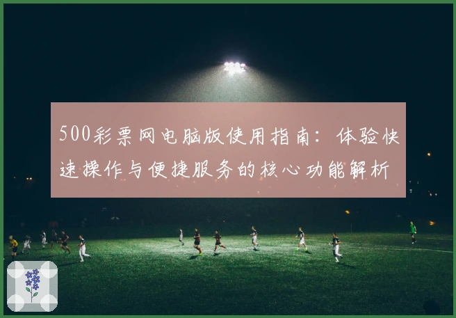 500彩票网电脑版使用指南：体验快速操作与便捷服务的核心功能解析