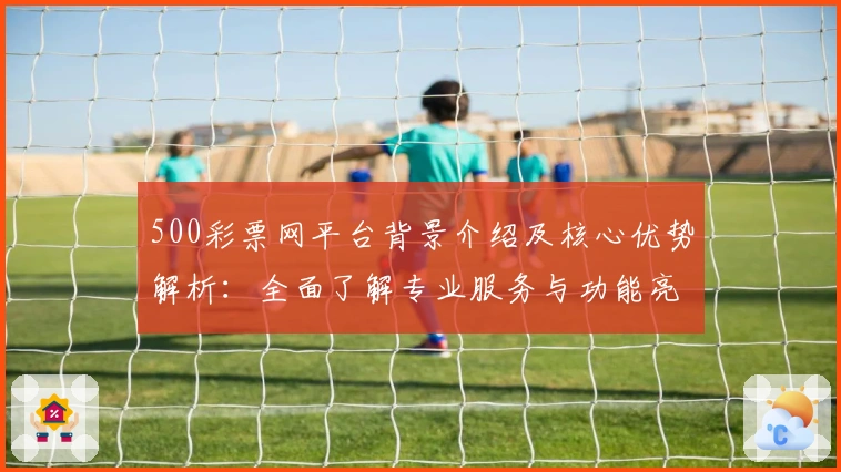 500彩票网平台背景介绍及核心优势解析：全面了解专业服务与功能亮点