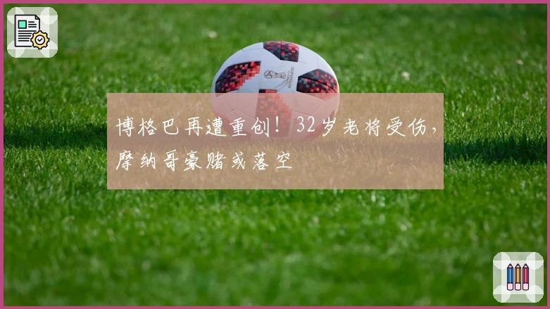 博格巴再遭重创！32岁老将受伤，摩纳哥豪赌或落空