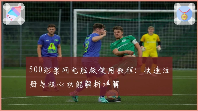 500彩票网电脑版使用教程：快速注册与核心功能解析详解